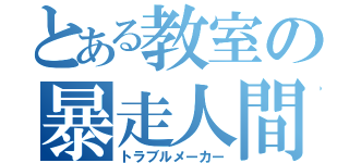 とある教室の暴走人間（トラブルメーカー）