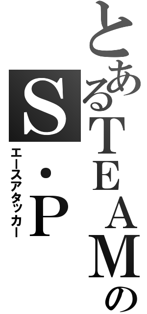 とあるＴＥＡＭのＳ．Ｐ（エースアタッカー）