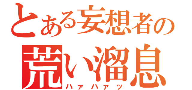 とある妄想者の荒い溜息（ハァハァッ）