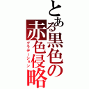 とある黒色の赤色侵略（グラデーション）