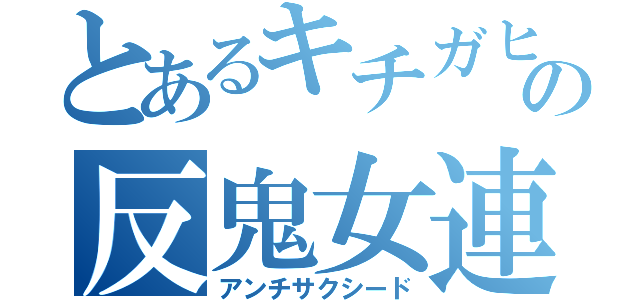 とあるキチガヒの反鬼女連盟（アンチサクシード）