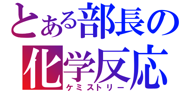 とある部長の化学反応（ケミストリー）