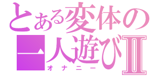 とある変体の一人遊びⅡ（オナニー）