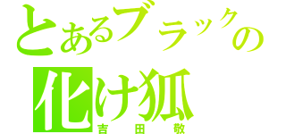 とあるブラックマヨネーズの化け狐（吉田敬）