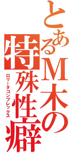 とあるＭ木の特殊性癖（ロリータコンプレックス）