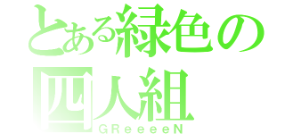 とある緑色の四人組（ＧＲｅｅｅｅＮ）