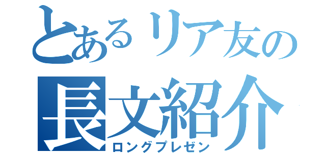 とあるリア友の長文紹介（ロングプレゼン）