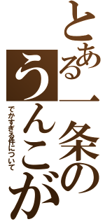 とある一条のうんこが（でかすぎる件について）