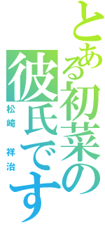 とある初菜の彼氏です（松崎 祥治）