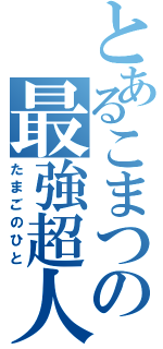 とあるこまつの最強超人（たまごのひと）