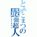 とあるこまつの最強超人（たまごのひと）