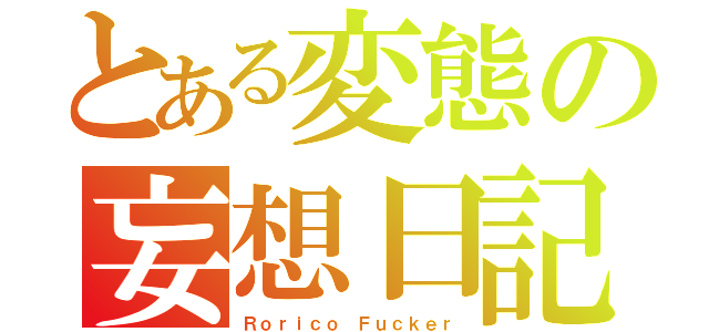 とある変態の妄想日記（Ｒｏｒｉｃｏ Ｆｕｃｋｅｒ）