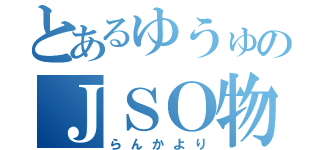 とあるゆうゅのＪＳＯ物語（らんかより）