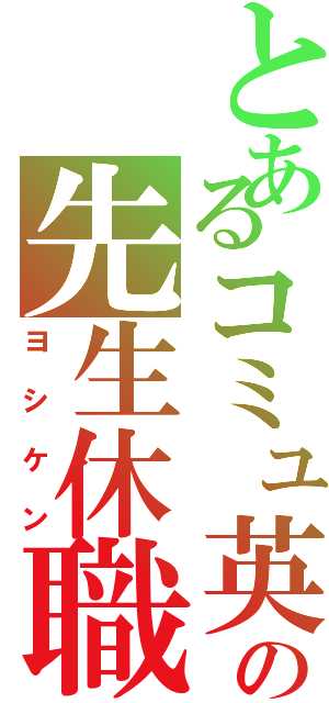 とあるコミュ英の先生休職（ヨシケン）