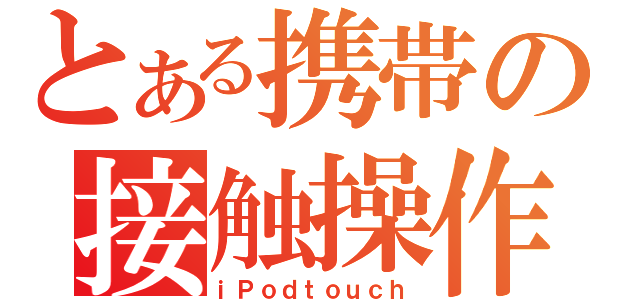 とある携帯の接触操作（ｉＰｏｄｔｏｕｃｈ）