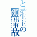 とある生主の顔出事故（アクシデント）