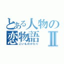 とある人物の恋物語Ⅱ（こいものがたり）