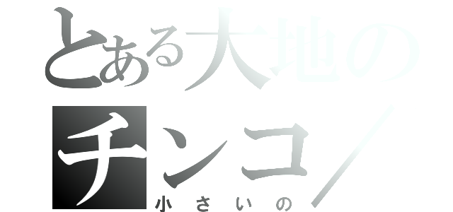 とある大地のチンコ／／（小さいの）