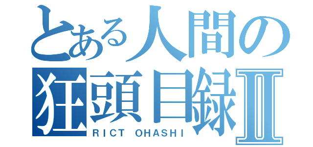 とある人間の狂頭目録Ⅱ（ＲＩＣＴ ＯＨＡＳＨＩ）