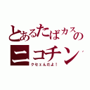 とあるたばカスのニコチン（クセェんだよ！）