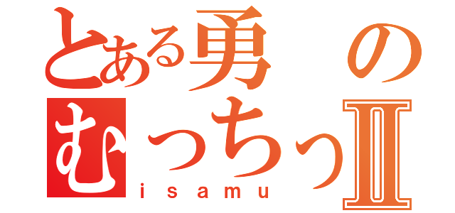 とある勇のむっちっちⅡ（ｉｓａｍｕ）