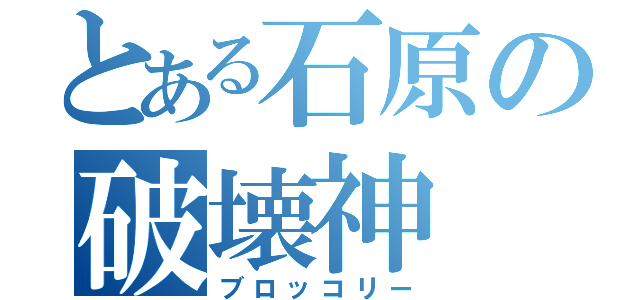 とある石原の破壊神（ブロッコリー）