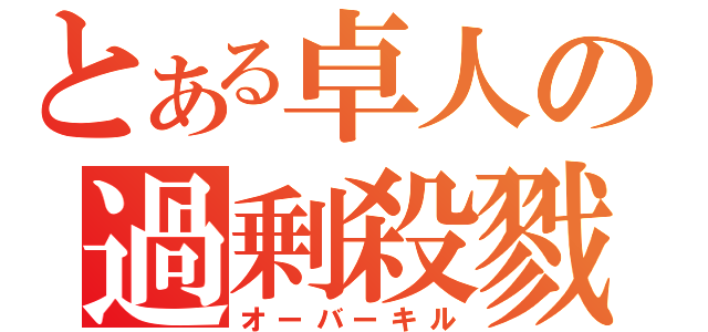 とある卓人の過剰殺戮（オーバーキル）