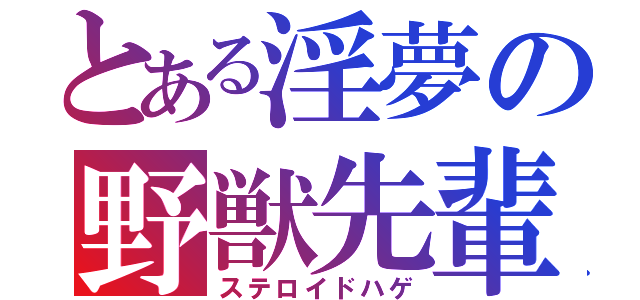 とある淫夢の野獣先輩（ステロイドハゲ）