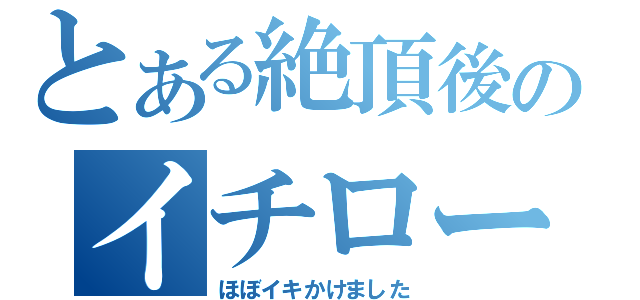 とある絶頂後のイチロー（ほぼイキかけました）