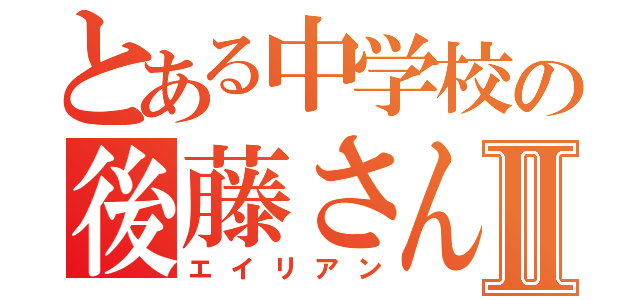 とある中学校の後藤さんⅡ（エイリアン）