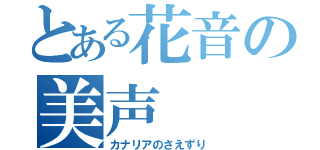 とある花音の美声（カナリアのさえずり）