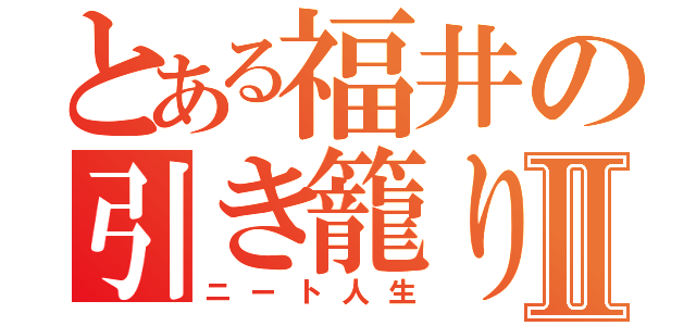 とある福井の引き籠りⅡ（ニート人生）