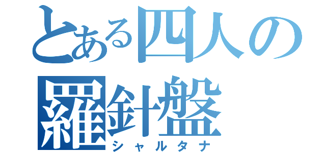 とある四人の羅針盤（シャルタナ）