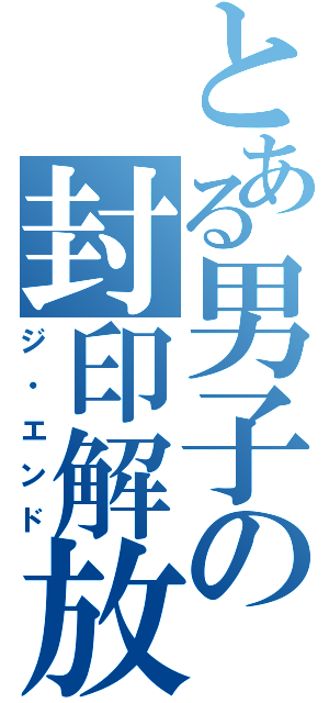 とある男子の封印解放（ジ・エンド）