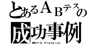 とあるＡＢテストの成功事例（神のツール Ｐｔｅｎｇｉｎｅ）