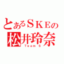 とあるＳＫＥの松井玲奈（ Ｔｅａｍ Ｓ）