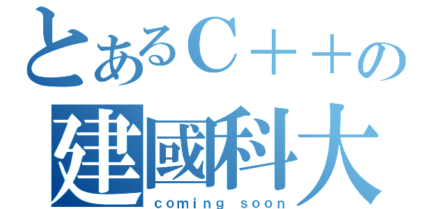 とあるＣ＋＋の建國科大（ｃｏｍｉｎｇ ｓｏｏｎ）