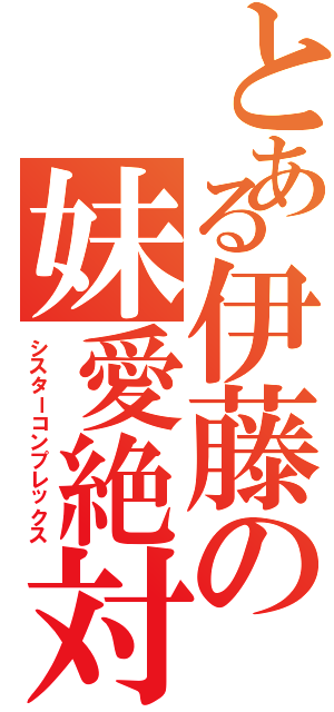 とある伊藤の妹愛絶対（シスターコンプレックス）