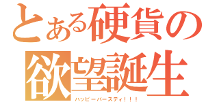 とある硬貨の欲望誕生（ハッピーバースディ！！！）