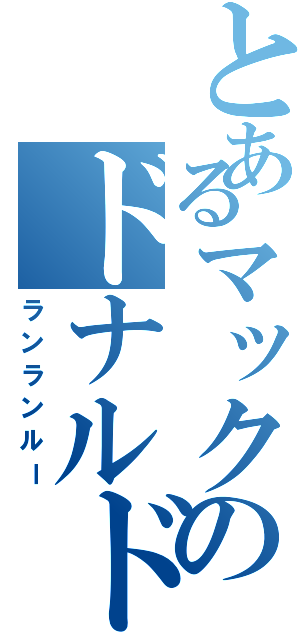 とあるマックのドナルド（ランランルー）