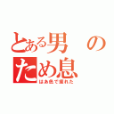 とある男のため息（はあ色で疲れた）