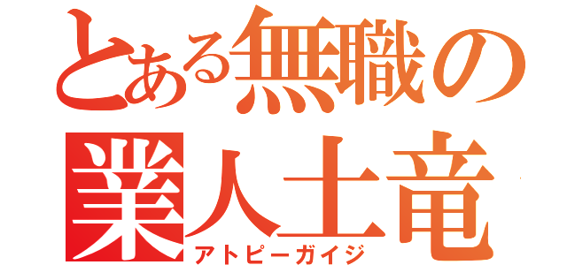 とある無職の業人土竜（アトピーガイジ）