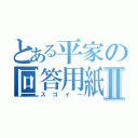 とある平家の回答用紙Ⅱ（スゴイー）