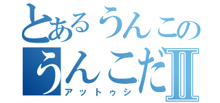 とあるうんこのうんこだⅡ（アットゥシ）