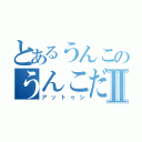 とあるうんこのうんこだⅡ（アットゥシ）