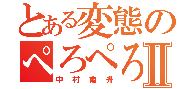 とある変態のぺろぺろⅡ（中村南升）