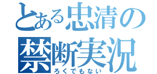 とある忠清の禁断実況（ろくでもない）