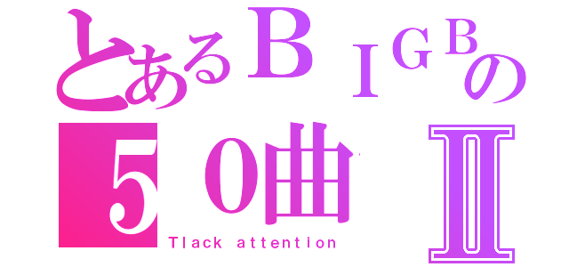 とあるＢＩＧＢＡＮＧの５０曲Ⅱ（Ｔｌａｃｋ　ａｔｔｅｎｔｉｏｎ）