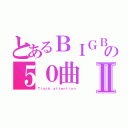 とあるＢＩＧＢＡＮＧの５０曲Ⅱ（Ｔｌａｃｋ　ａｔｔｅｎｔｉｏｎ）