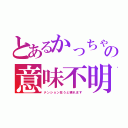 とあるかっちゃんの意味不明（テンション狂うと壊れます）